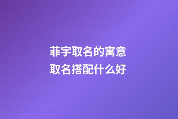 菲字取名的寓意 取名搭配什么好